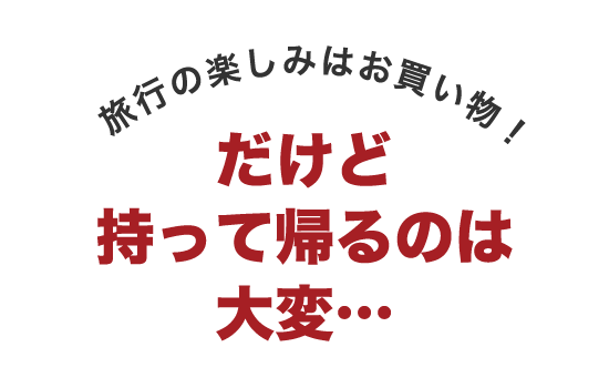 旅行の楽しみはお買い物！だけど持って帰るのは大変…