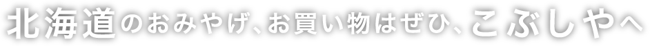 北海道のおみやげ、お買い物はぜひ、こぶしやへ