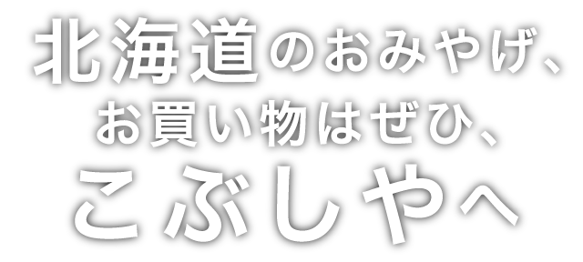 北海道のおみやげ、お買い物はぜひ、こぶしやへ