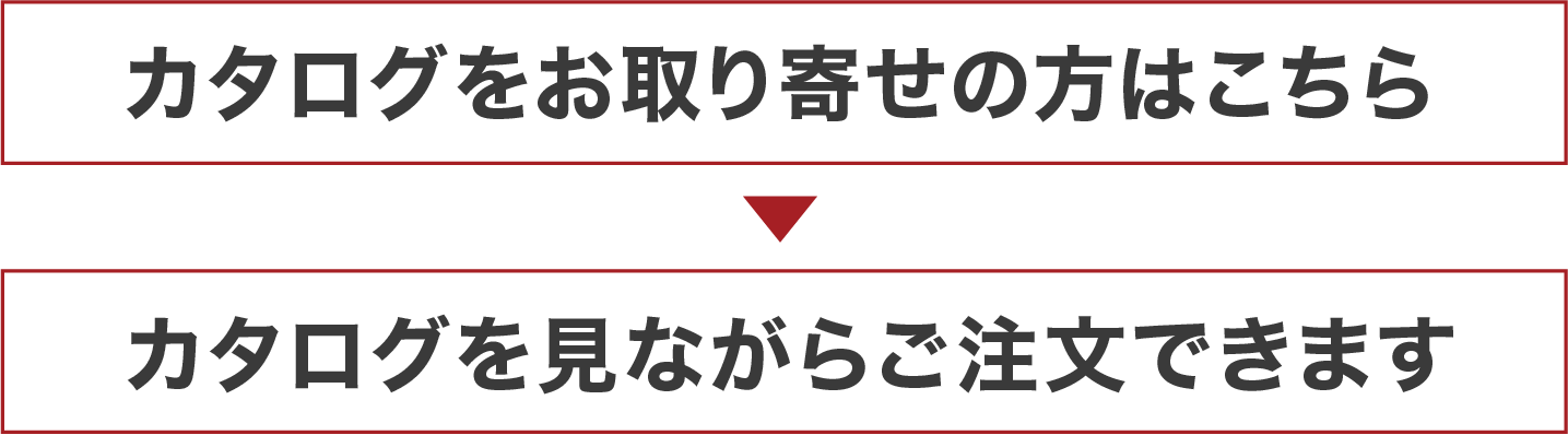 まずはカタログをお取り寄せ > カタログを見ながらご注文できます